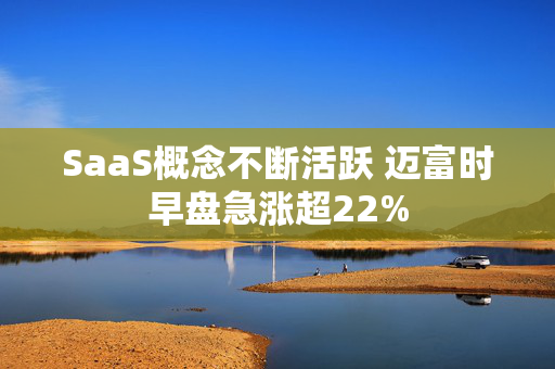 SaaS概念不断活跃 迈富时早盘急涨超22%