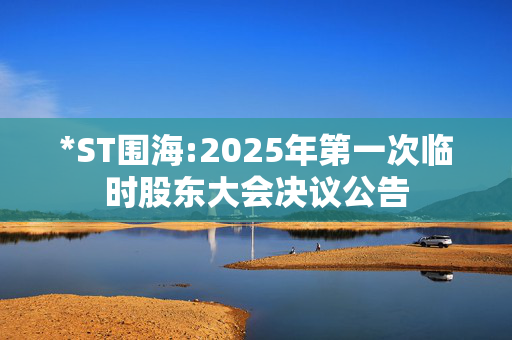 *ST围海:2025年第一次临时股东大会决议公告