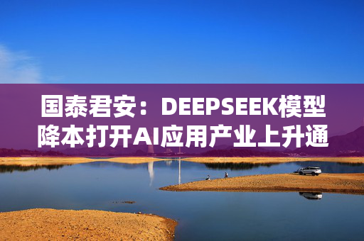 国泰君安：DEEPSEEK模型降本打开AI应用产业上升通道 腾讯、小米等有望受益