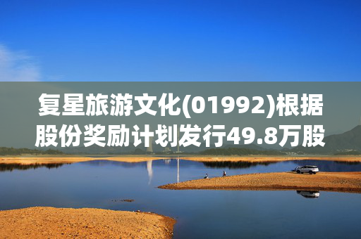 复星旅游文化(01992)根据股份奖励计划发行49.8万股