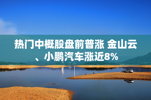 热门中概股盘前普涨 金山云、小鹏汽车涨近8%