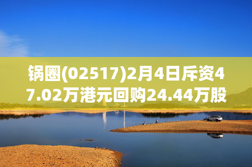 锅圈(02517)2月4日斥资47.02万港元回购24.44万股