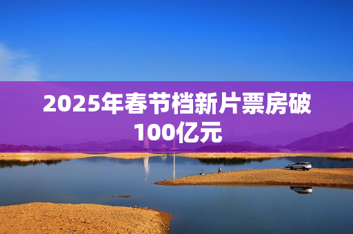 2025年春节档新片票房破100亿元