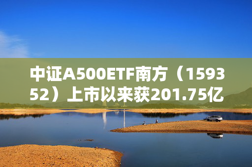 中证A500ETF南方（159352）上市以来获201.75亿元资金净流入