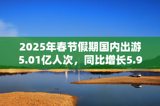 2025年春节假期国内出游5.01亿人次，同比增长5.9%