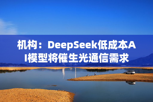 机构：DeepSeek低成本AI模型将催生光通信需求