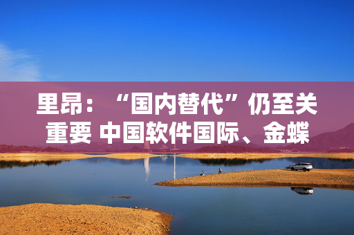 里昂：“国内替代”仍至关重要 中国软件国际、金蝶国际及科大讯飞