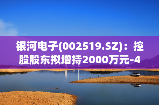 银河电子(002519.SZ)：控股股东拟增持2000万元-4000万元公司股份