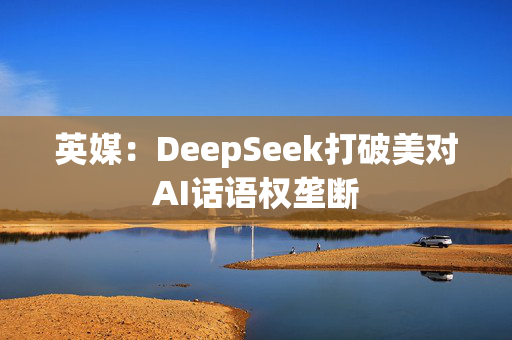 英媒：DeepSeek打破美对AI话语权垄断