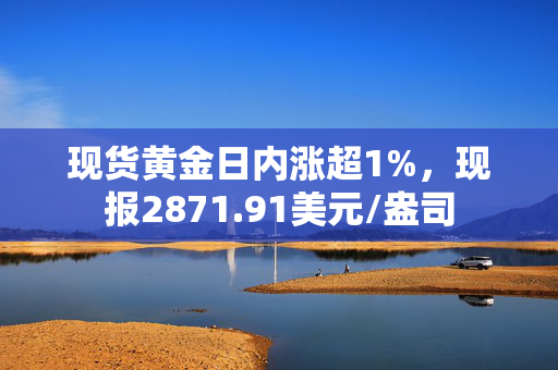 现货黄金日内涨超1%，现报2871.91美元/盎司