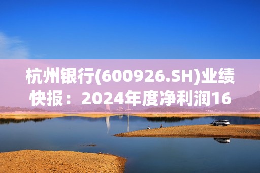 杭州银行(600926.SH)业绩快报：2024年度净利润169.83亿元，同比增长18.08%