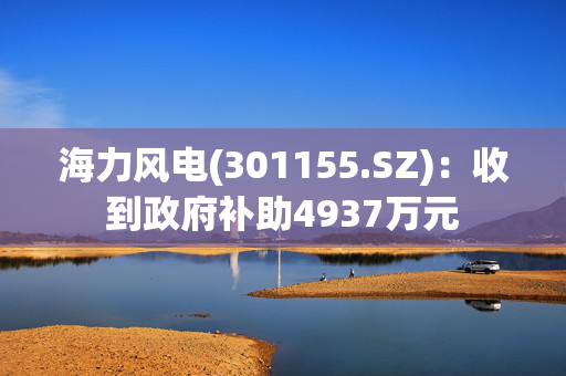 海力风电(301155.SZ)：收到政府补助4937万元