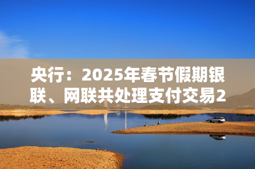 央行：2025年春节假期银联、网联共处理支付交易254.16亿笔