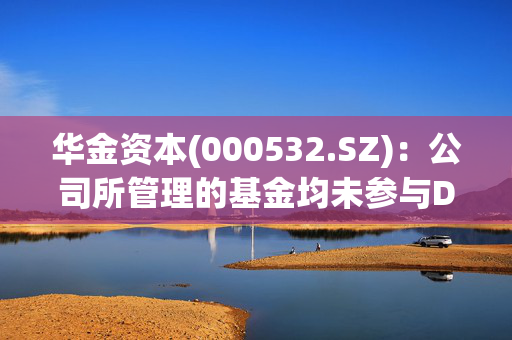 华金资本(000532.SZ)：公司所管理的基金均未参与DeepSeek的融资