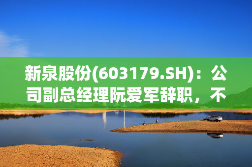 新泉股份(603179.SH)：公司副总经理阮爱军辞职，不再担任公司任何职务