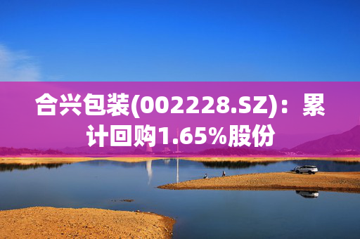 合兴包装(002228.SZ)：累计回购1.65%股份