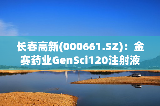 长春高新(000661.SZ)：金赛药业GenSci120注射液临床试验申请获得批准