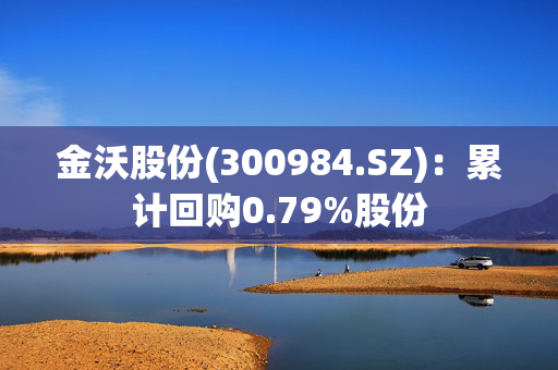 金沃股份(300984.SZ)：累计回购0.79%股份