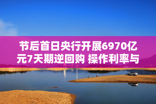 节后首日央行开展6970亿元7天期逆回购 操作利率与上次持平