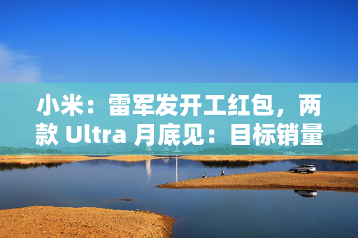 小米：雷军发开工红包，两款 Ultra 月底见：目标销量 1 万