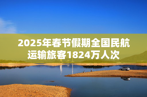 2025年春节假期全国民航运输旅客1824万人次