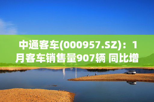 中通客车(000957.SZ)：1月客车销售量907辆 同比增长6.33%