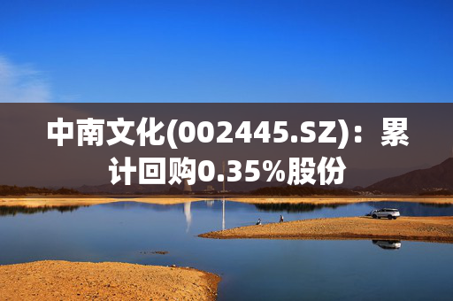 中南文化(002445.SZ)：累计回购0.35%股份