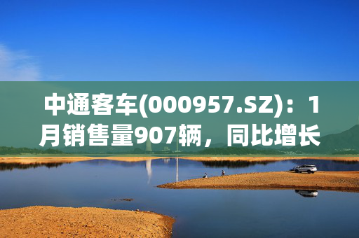 中通客车(000957.SZ)：1月销售量907辆，同比增长6.33%