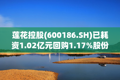 莲花控股(600186.SH)已耗资1.02亿元回购1.17%股份