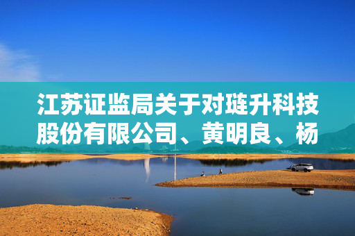 江苏证监局关于对琏升科技股份有限公司、黄明良、杨苹采取出具警示函措施的决定