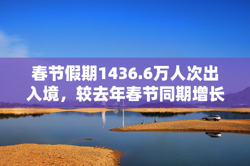 春节假期1436.6万人次出入境，较去年春节同期增长6.3%