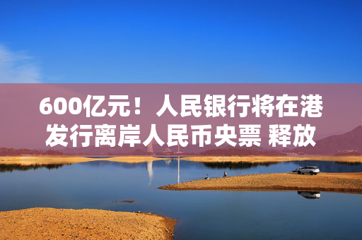 600亿元！人民银行将在港发行离岸人民币央票 释放稳汇率信号