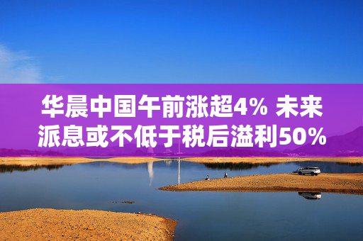 华晨中国午前涨超4% 未来派息或不低于税后溢利50%