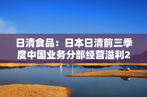 日清食品：日本日清前三季度中国业务分部经营溢利28.39亿日圆同比减少47.2%