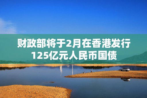 财政部将于2月在香港发行125亿元人民币国债