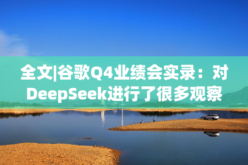 全文|谷歌Q4业绩会实录：对DeepSeek进行了很多观察与学习 背后团队很了不起