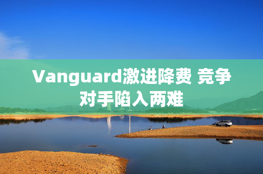 Vanguard激进降费 竞争对手陷入两难