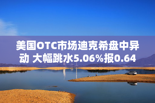 美国OTC市场迪克希盘中异动 大幅跳水5.06%报0.646美元