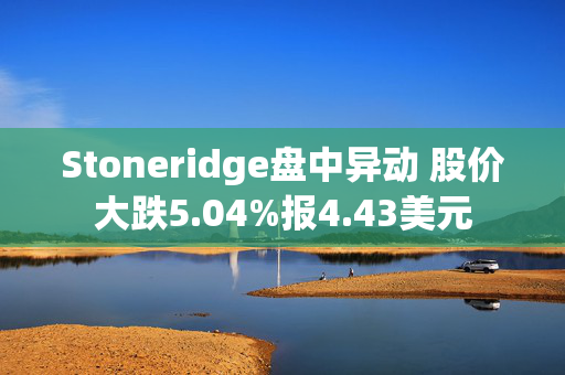 Stoneridge盘中异动 股价大跌5.04%报4.43美元