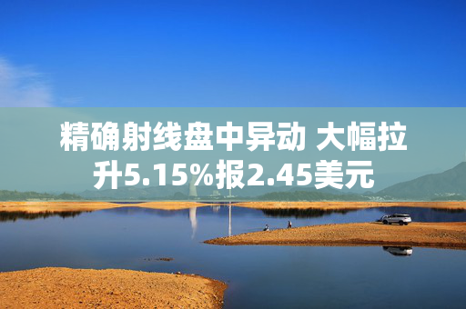 精确射线盘中异动 大幅拉升5.15%报2.45美元