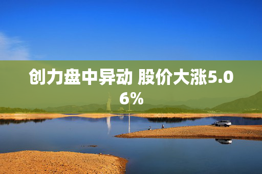 创力盘中异动 股价大涨5.06%