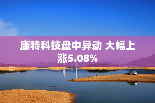 康特科技盘中异动 大幅上涨5.08%