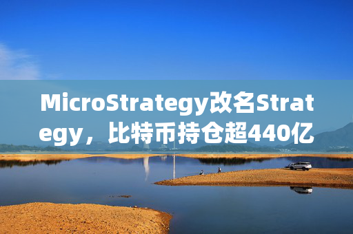 MicroStrategy改名Strategy，比特币持仓超440亿美元