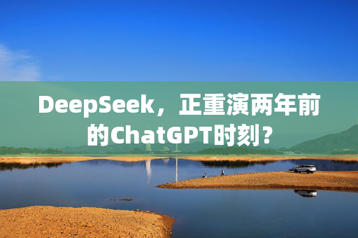 DeepSeek，正重演两年前的ChatGPT时刻？