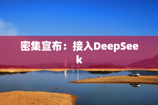 密集宣布：接入DeepSeek