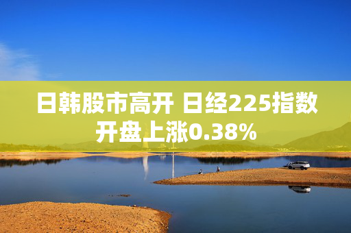 日韩股市高开 日经225指数开盘上涨0.38%