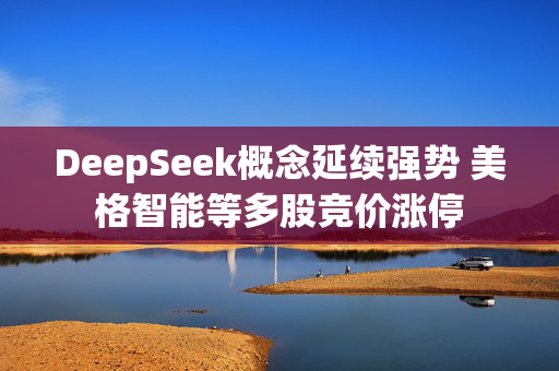 DeepSeek概念延续强势 美格智能等多股竞价涨停