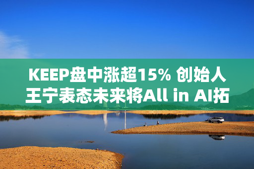 KEEP盘中涨超15% 创始人王宁表态未来将All in AI拓展全球化版图