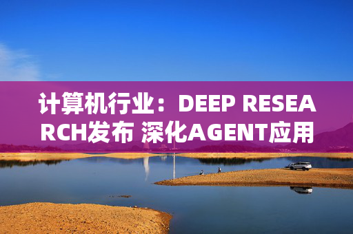 计算机行业：DEEP RESEARCH发布 深化AGENT应用