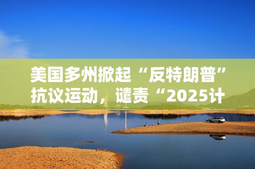 美国多州掀起“反特朗普”抗议运动，谴责“2025计划”